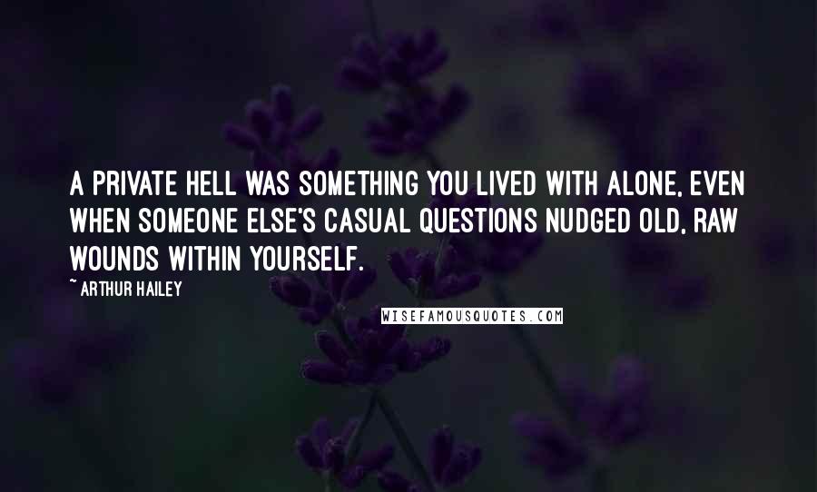 Arthur Hailey Quotes: A private hell was something you lived with alone, even when someone else's casual questions nudged old, raw wounds within yourself.