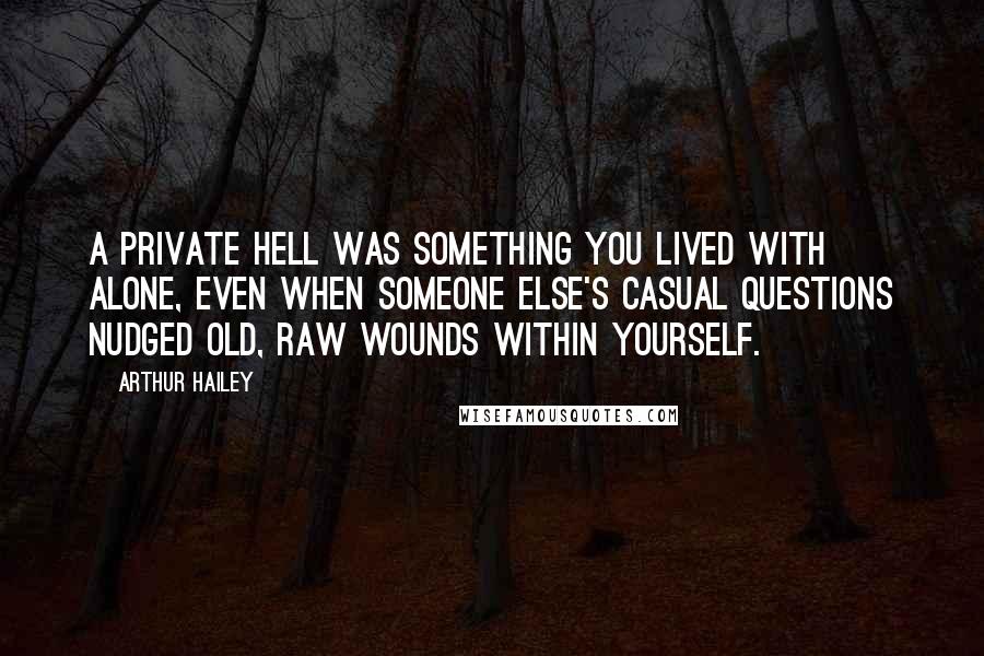 Arthur Hailey Quotes: A private hell was something you lived with alone, even when someone else's casual questions nudged old, raw wounds within yourself.