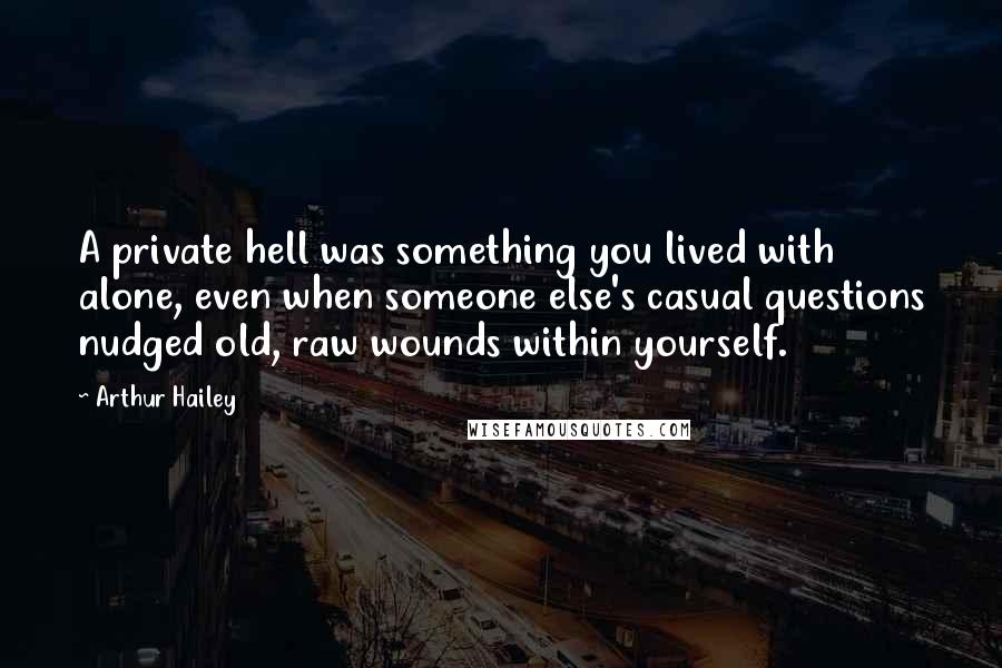 Arthur Hailey Quotes: A private hell was something you lived with alone, even when someone else's casual questions nudged old, raw wounds within yourself.