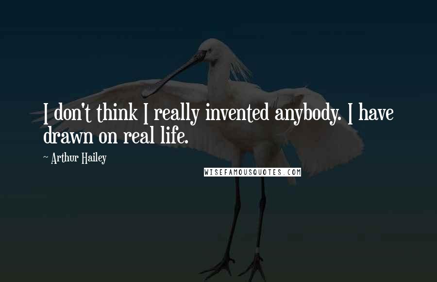 Arthur Hailey Quotes: I don't think I really invented anybody. I have drawn on real life.