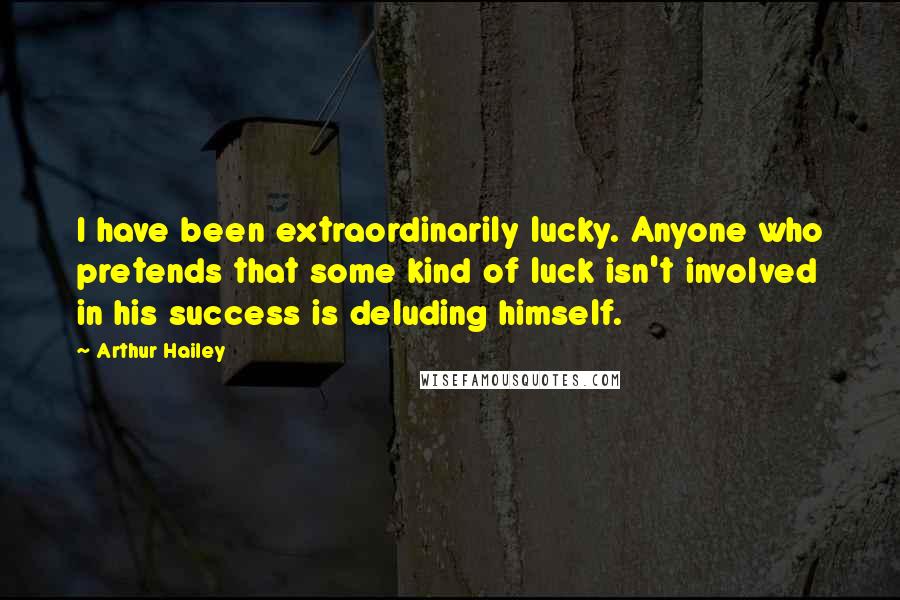 Arthur Hailey Quotes: I have been extraordinarily lucky. Anyone who pretends that some kind of luck isn't involved in his success is deluding himself.