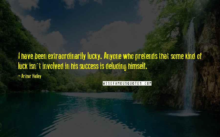 Arthur Hailey Quotes: I have been extraordinarily lucky. Anyone who pretends that some kind of luck isn't involved in his success is deluding himself.