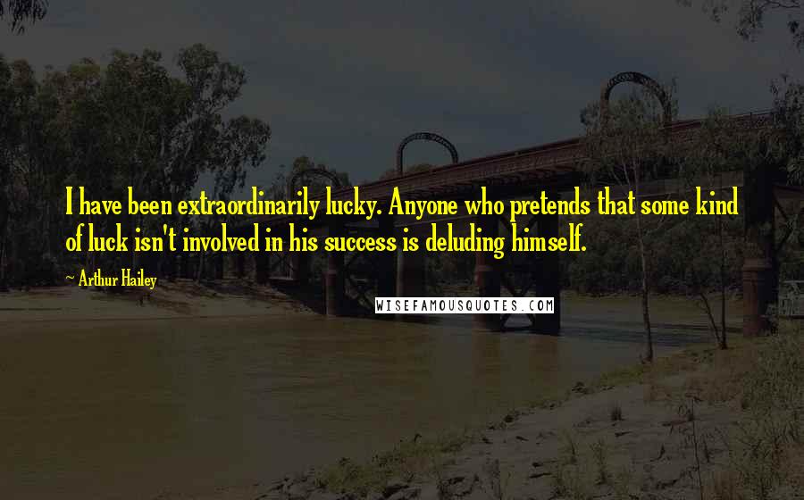 Arthur Hailey Quotes: I have been extraordinarily lucky. Anyone who pretends that some kind of luck isn't involved in his success is deluding himself.