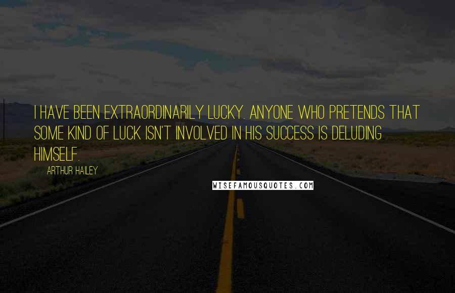 Arthur Hailey Quotes: I have been extraordinarily lucky. Anyone who pretends that some kind of luck isn't involved in his success is deluding himself.