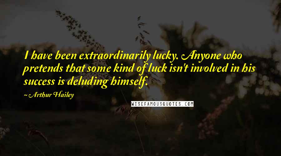 Arthur Hailey Quotes: I have been extraordinarily lucky. Anyone who pretends that some kind of luck isn't involved in his success is deluding himself.