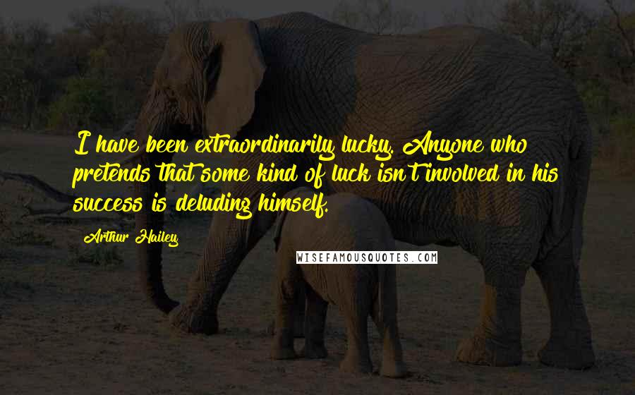 Arthur Hailey Quotes: I have been extraordinarily lucky. Anyone who pretends that some kind of luck isn't involved in his success is deluding himself.