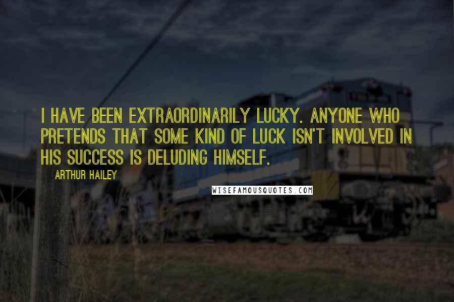 Arthur Hailey Quotes: I have been extraordinarily lucky. Anyone who pretends that some kind of luck isn't involved in his success is deluding himself.