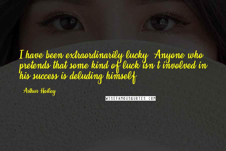 Arthur Hailey Quotes: I have been extraordinarily lucky. Anyone who pretends that some kind of luck isn't involved in his success is deluding himself.