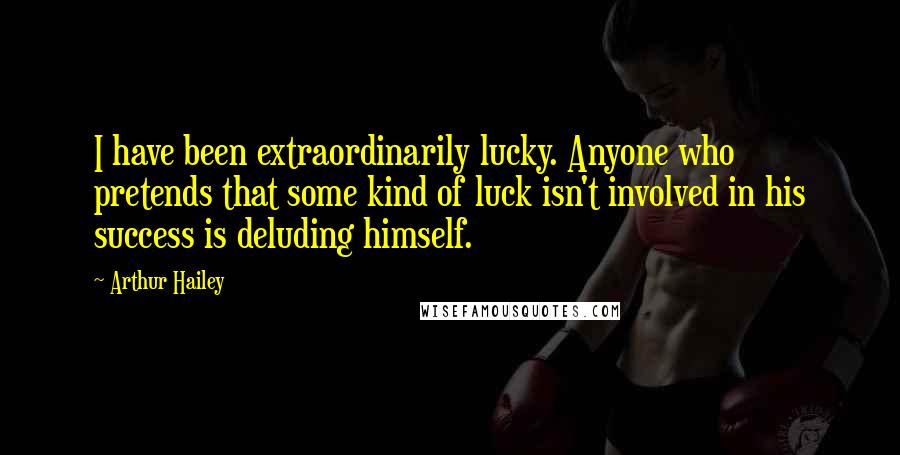Arthur Hailey Quotes: I have been extraordinarily lucky. Anyone who pretends that some kind of luck isn't involved in his success is deluding himself.