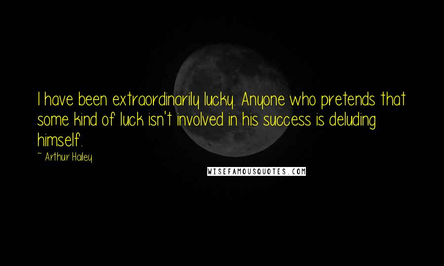 Arthur Hailey Quotes: I have been extraordinarily lucky. Anyone who pretends that some kind of luck isn't involved in his success is deluding himself.