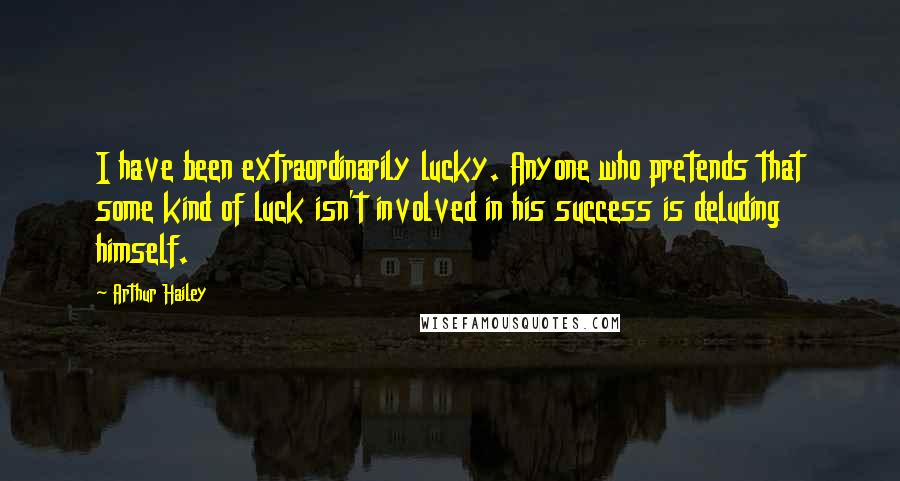 Arthur Hailey Quotes: I have been extraordinarily lucky. Anyone who pretends that some kind of luck isn't involved in his success is deluding himself.