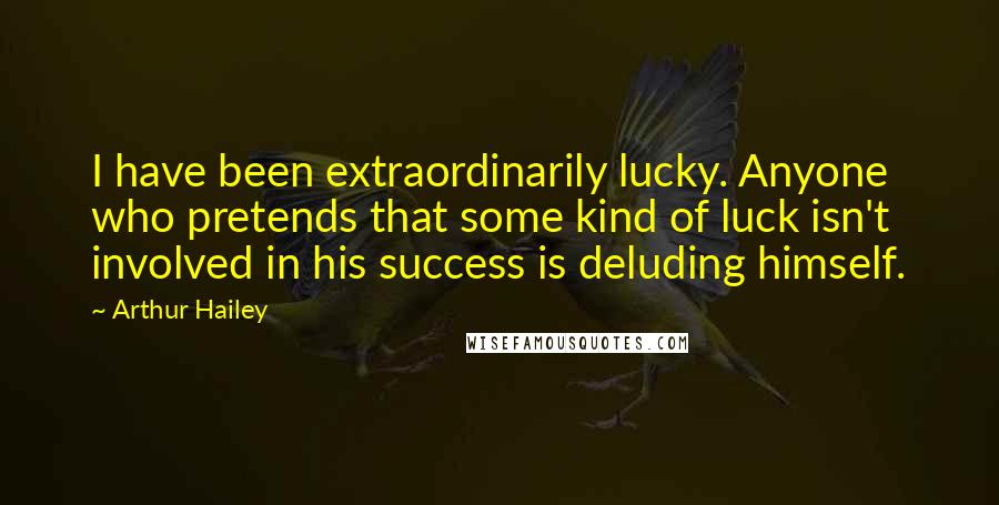 Arthur Hailey Quotes: I have been extraordinarily lucky. Anyone who pretends that some kind of luck isn't involved in his success is deluding himself.