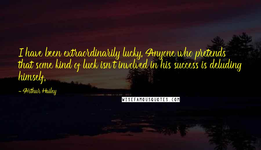 Arthur Hailey Quotes: I have been extraordinarily lucky. Anyone who pretends that some kind of luck isn't involved in his success is deluding himself.