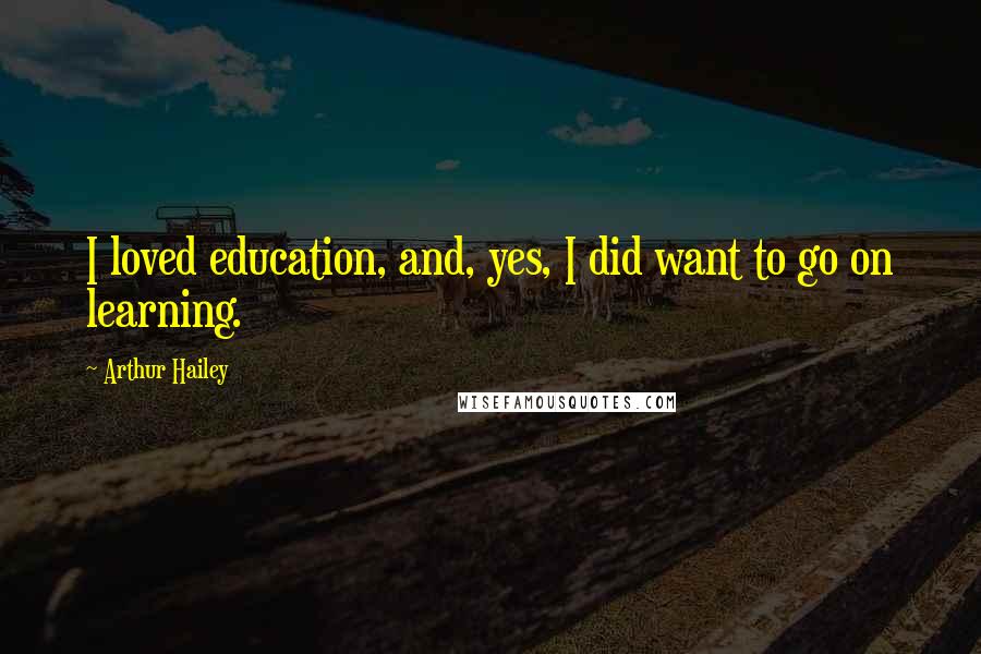 Arthur Hailey Quotes: I loved education, and, yes, I did want to go on learning.
