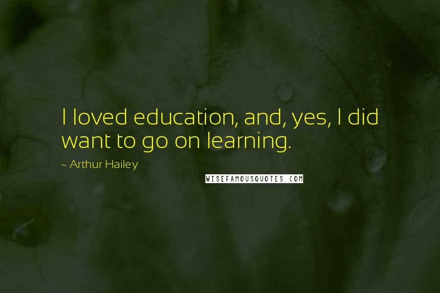Arthur Hailey Quotes: I loved education, and, yes, I did want to go on learning.