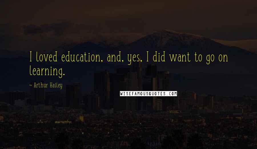 Arthur Hailey Quotes: I loved education, and, yes, I did want to go on learning.