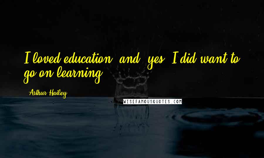 Arthur Hailey Quotes: I loved education, and, yes, I did want to go on learning.