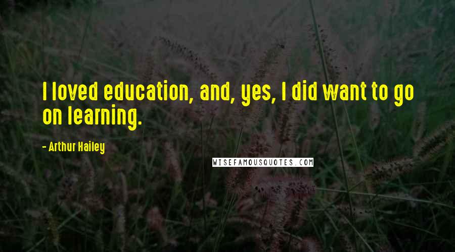 Arthur Hailey Quotes: I loved education, and, yes, I did want to go on learning.