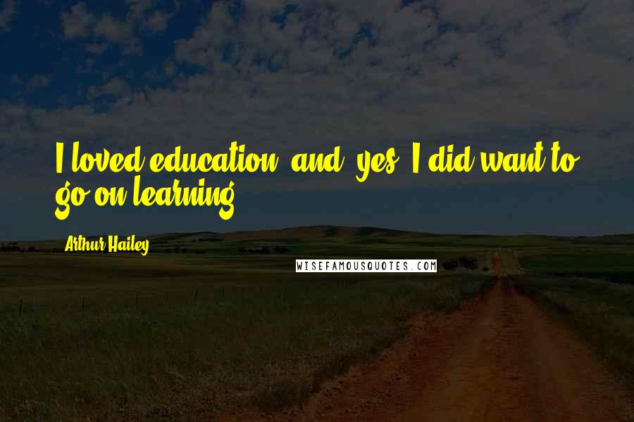 Arthur Hailey Quotes: I loved education, and, yes, I did want to go on learning.