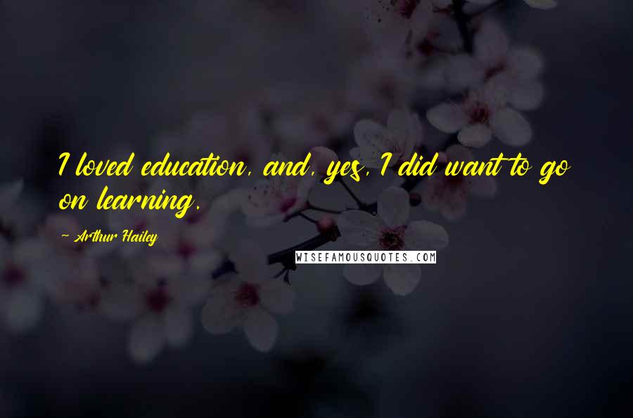 Arthur Hailey Quotes: I loved education, and, yes, I did want to go on learning.