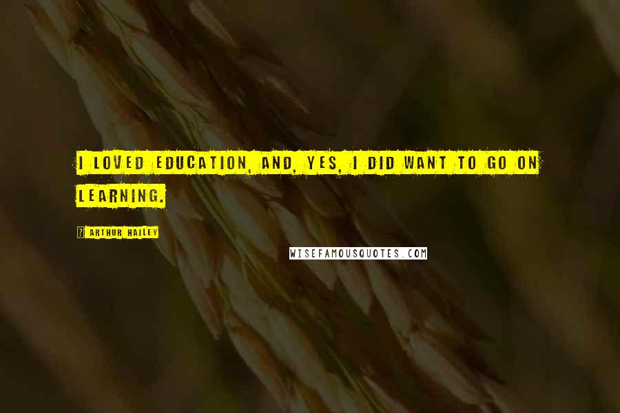 Arthur Hailey Quotes: I loved education, and, yes, I did want to go on learning.