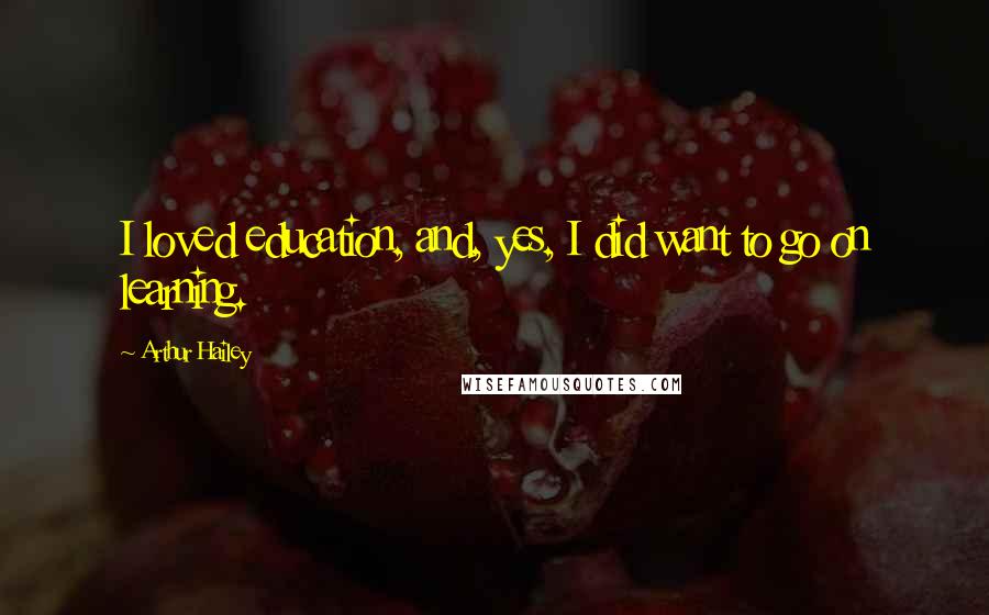 Arthur Hailey Quotes: I loved education, and, yes, I did want to go on learning.