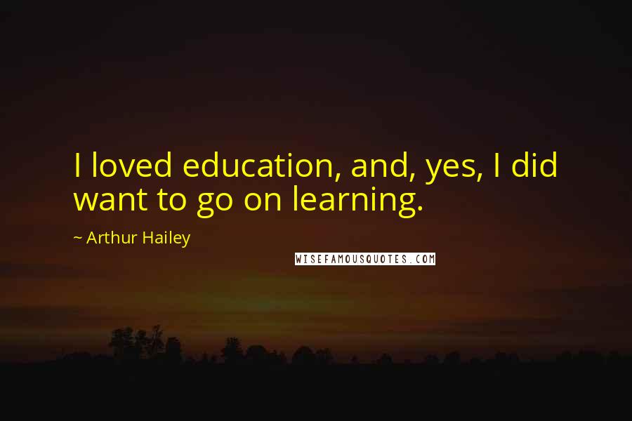 Arthur Hailey Quotes: I loved education, and, yes, I did want to go on learning.