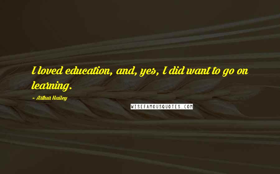 Arthur Hailey Quotes: I loved education, and, yes, I did want to go on learning.