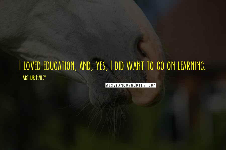 Arthur Hailey Quotes: I loved education, and, yes, I did want to go on learning.