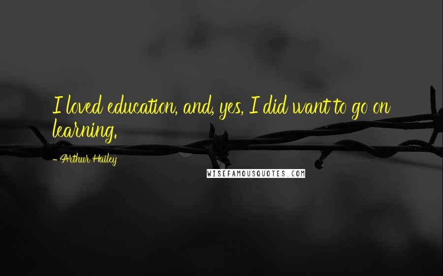 Arthur Hailey Quotes: I loved education, and, yes, I did want to go on learning.