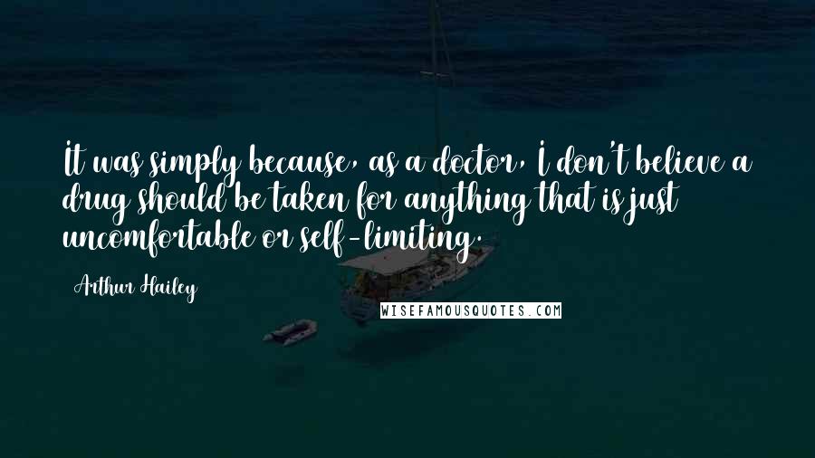 Arthur Hailey Quotes: It was simply because, as a doctor, I don't believe a drug should be taken for anything that is just uncomfortable or self-limiting.