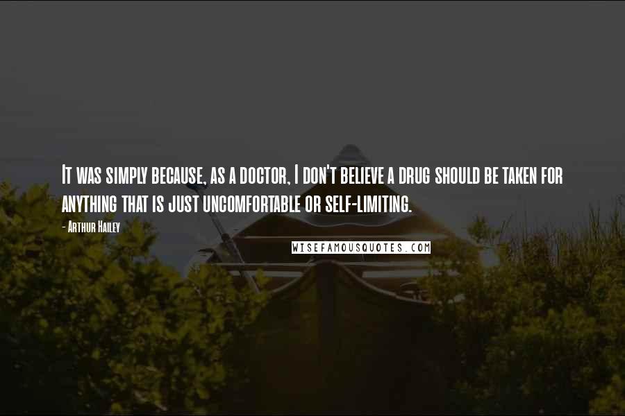 Arthur Hailey Quotes: It was simply because, as a doctor, I don't believe a drug should be taken for anything that is just uncomfortable or self-limiting.