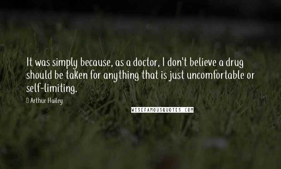 Arthur Hailey Quotes: It was simply because, as a doctor, I don't believe a drug should be taken for anything that is just uncomfortable or self-limiting.