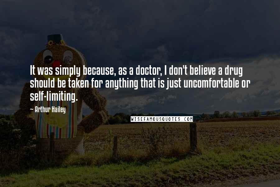 Arthur Hailey Quotes: It was simply because, as a doctor, I don't believe a drug should be taken for anything that is just uncomfortable or self-limiting.
