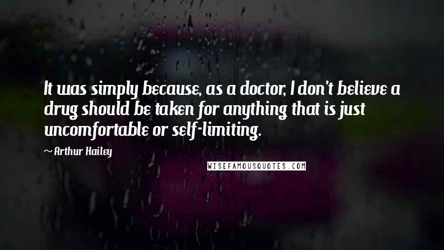 Arthur Hailey Quotes: It was simply because, as a doctor, I don't believe a drug should be taken for anything that is just uncomfortable or self-limiting.