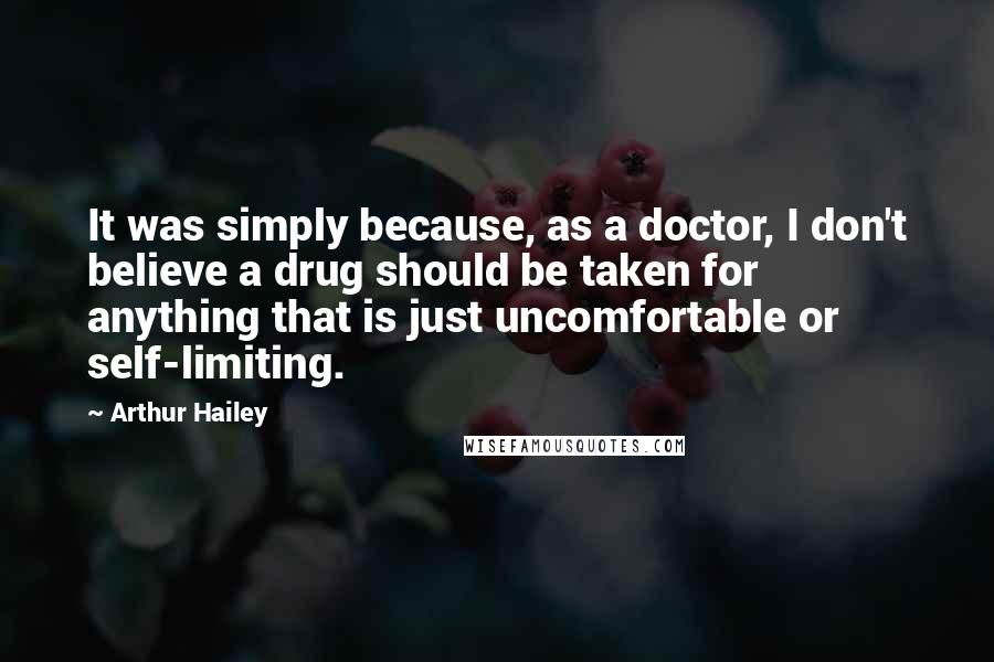 Arthur Hailey Quotes: It was simply because, as a doctor, I don't believe a drug should be taken for anything that is just uncomfortable or self-limiting.