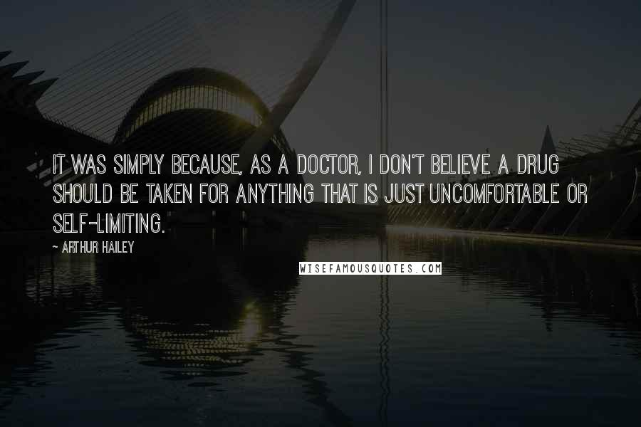 Arthur Hailey Quotes: It was simply because, as a doctor, I don't believe a drug should be taken for anything that is just uncomfortable or self-limiting.