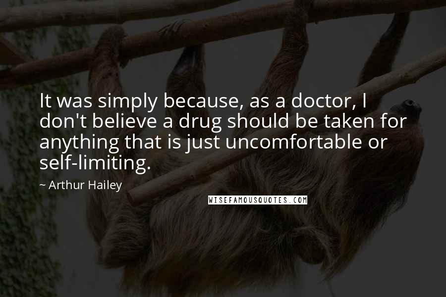 Arthur Hailey Quotes: It was simply because, as a doctor, I don't believe a drug should be taken for anything that is just uncomfortable or self-limiting.