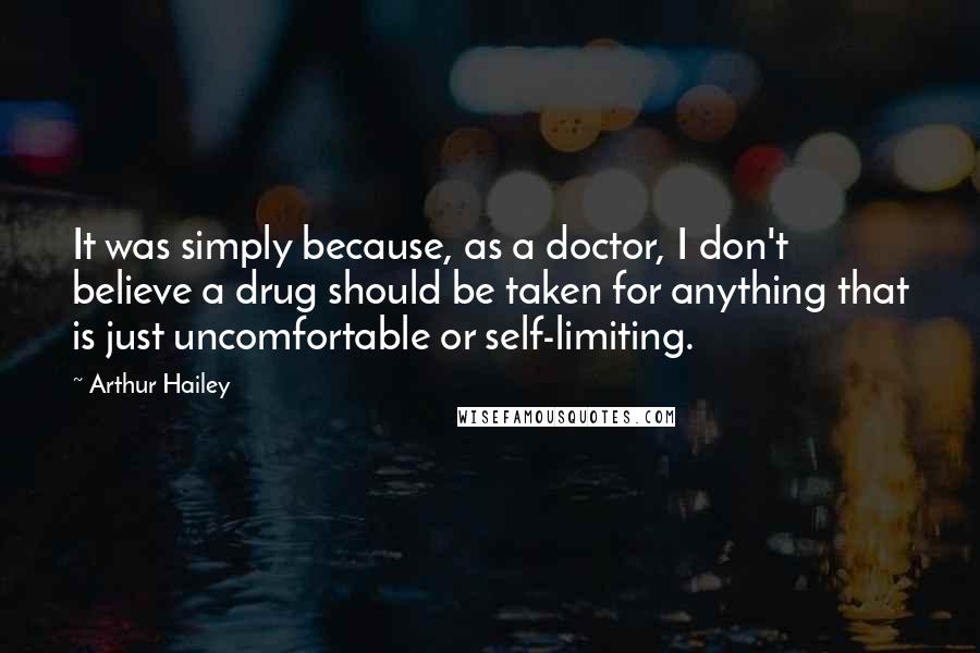Arthur Hailey Quotes: It was simply because, as a doctor, I don't believe a drug should be taken for anything that is just uncomfortable or self-limiting.