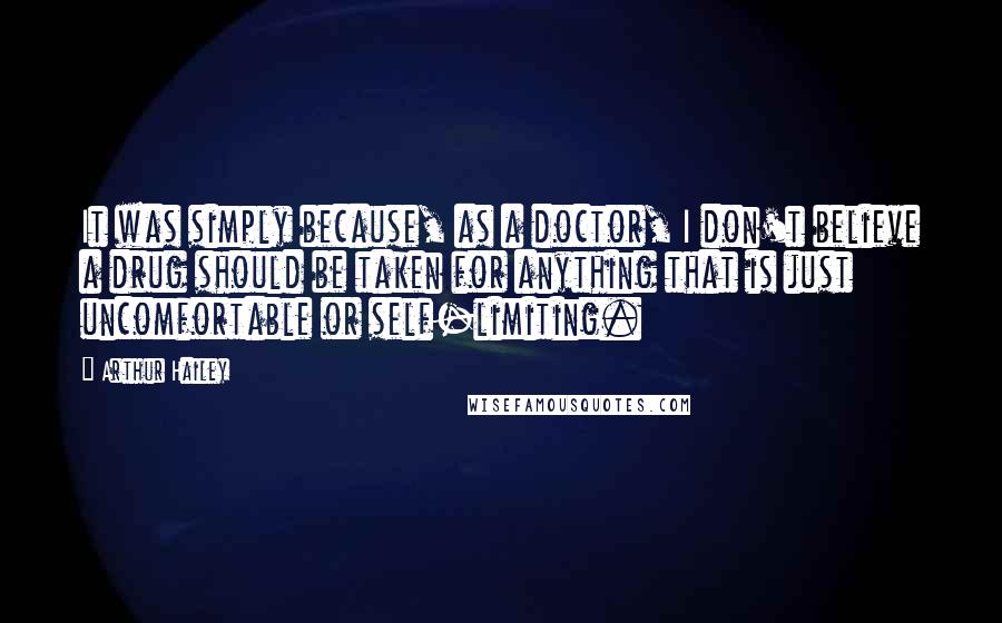 Arthur Hailey Quotes: It was simply because, as a doctor, I don't believe a drug should be taken for anything that is just uncomfortable or self-limiting.
