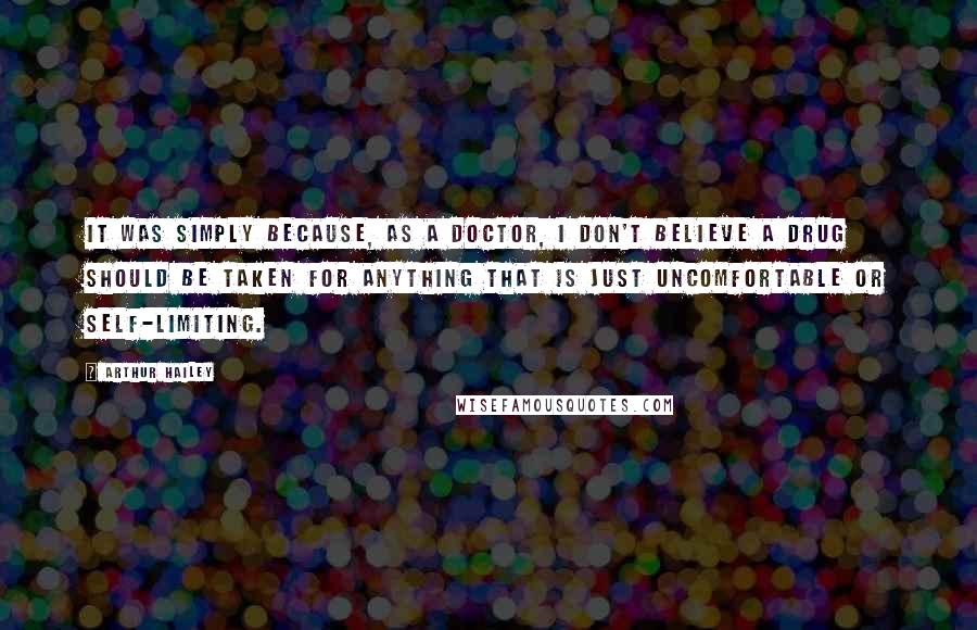 Arthur Hailey Quotes: It was simply because, as a doctor, I don't believe a drug should be taken for anything that is just uncomfortable or self-limiting.