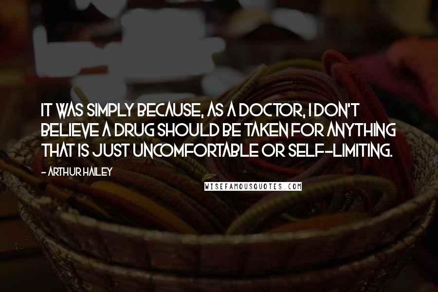 Arthur Hailey Quotes: It was simply because, as a doctor, I don't believe a drug should be taken for anything that is just uncomfortable or self-limiting.