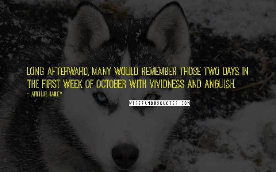 Arthur Hailey Quotes: Long afterward, many would remember those two days in the first week of October with vividness and anguish.