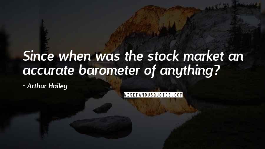 Arthur Hailey Quotes: Since when was the stock market an accurate barometer of anything?