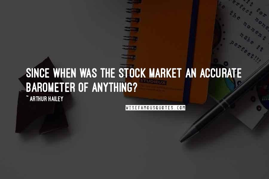 Arthur Hailey Quotes: Since when was the stock market an accurate barometer of anything?