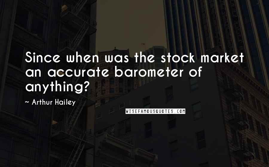 Arthur Hailey Quotes: Since when was the stock market an accurate barometer of anything?