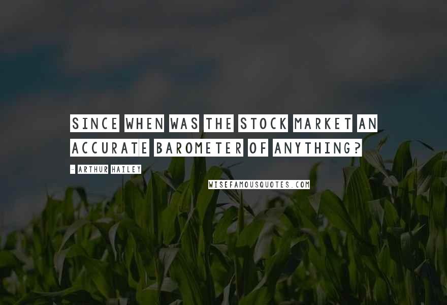 Arthur Hailey Quotes: Since when was the stock market an accurate barometer of anything?