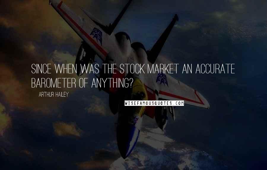 Arthur Hailey Quotes: Since when was the stock market an accurate barometer of anything?