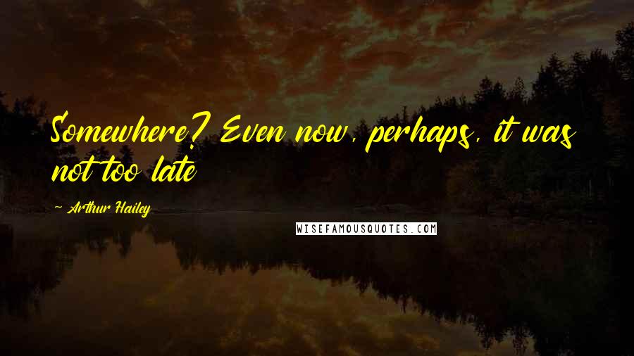 Arthur Hailey Quotes: Somewhere? Even now, perhaps, it was not too late