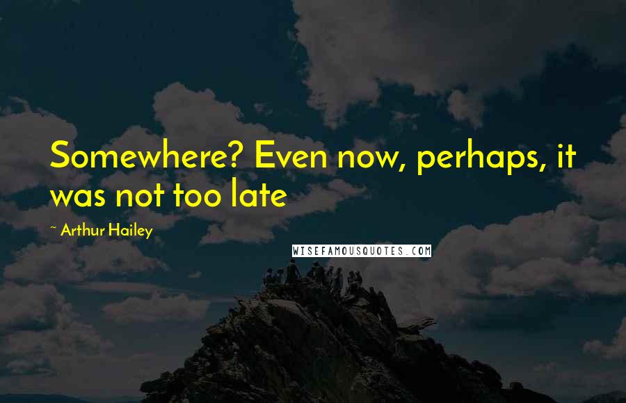 Arthur Hailey Quotes: Somewhere? Even now, perhaps, it was not too late